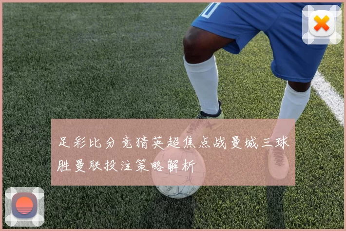 足彩比分竞猜英超焦点战曼城三球胜曼联投注策略解析