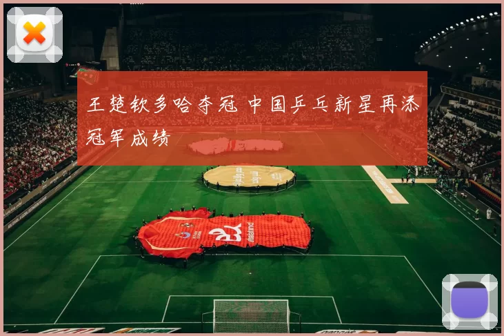 王楚钦多哈夺冠 中国乒乓新星再添冠军成绩