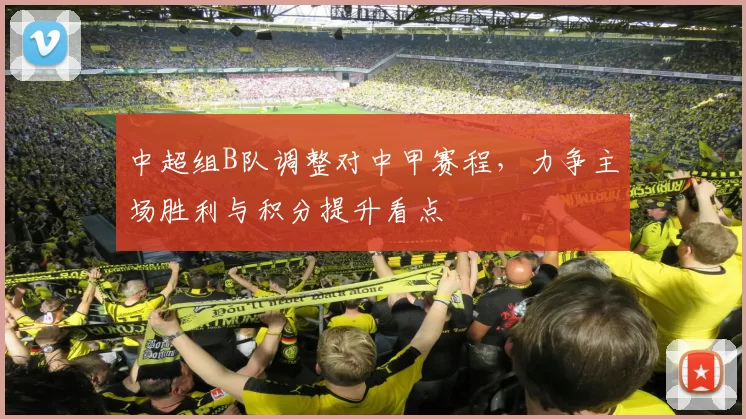 中超组B队调整对中甲赛程，力争主场胜利与积分提升看点