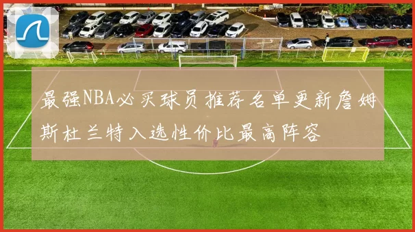 最强NBA必买球员推荐名单更新詹姆斯杜兰特入选性价比最高阵容