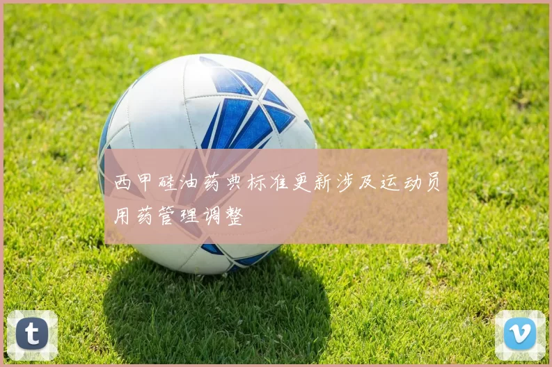 西甲硅油药典标准更新涉及运动员用药管理调整