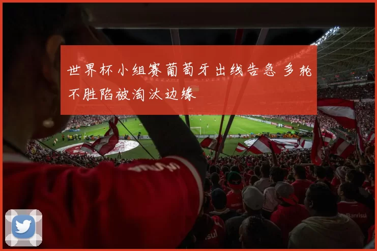 世界杯小组赛葡萄牙出线告急 多轮不胜陷被淘汰边缘