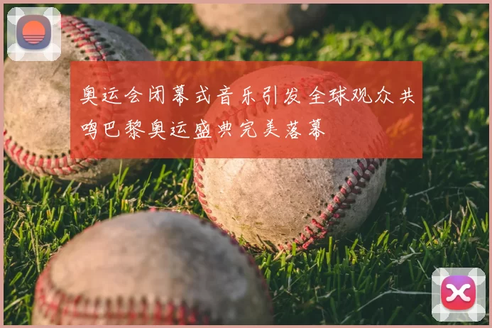 奥运会闭幕式音乐引发全球观众共鸣巴黎奥运盛典完美落幕