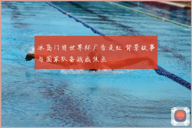 冰岛门将世界杯广告走红 背景故事与国家队备战成焦点