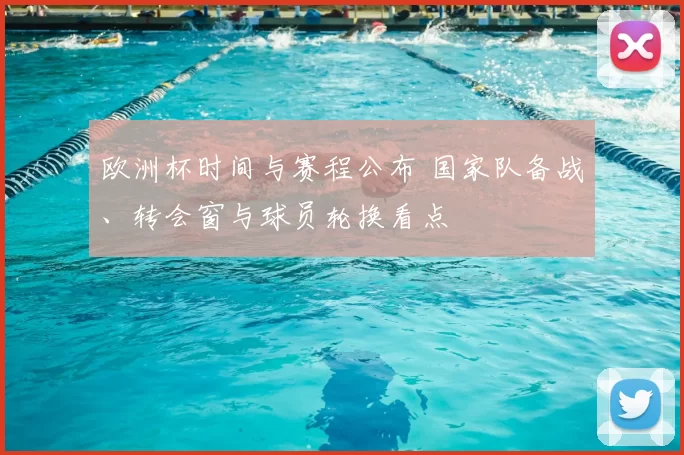 欧洲杯时间与赛程公布 国家队备战、转会窗与球员轮换看点