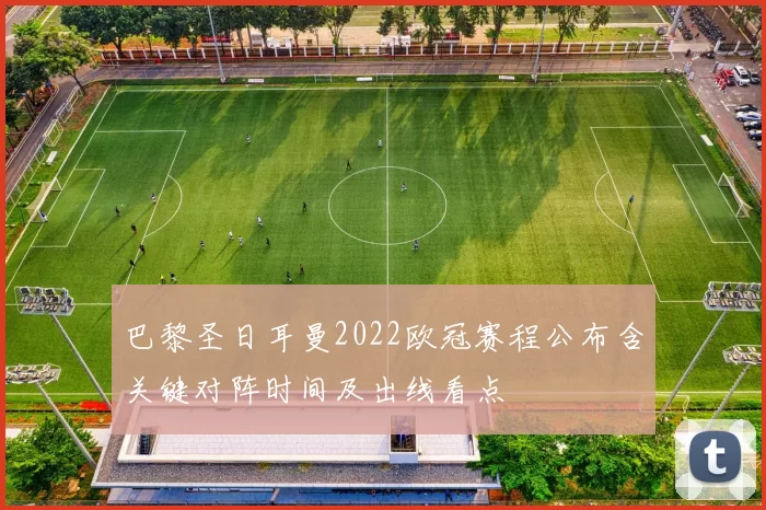 巴黎圣日耳曼2022欧冠赛程公布含关键对阵时间及出线看点