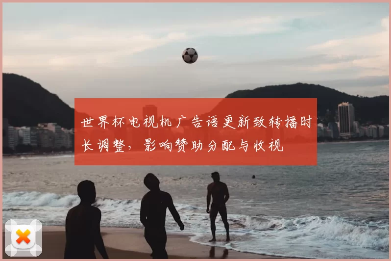 世界杯电视机广告语更新致转播时长调整，影响赞助分配与收视