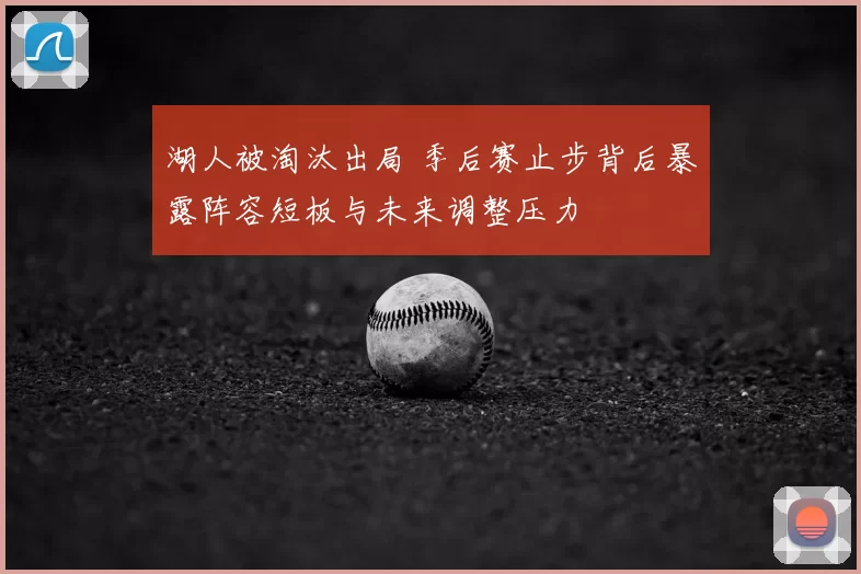 湖人被淘汰出局 季后赛止步背后暴露阵容短板与未来调整压力