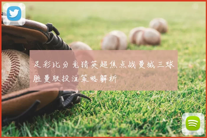 足彩比分竞猜英超焦点战曼城三球胜曼联投注策略解析