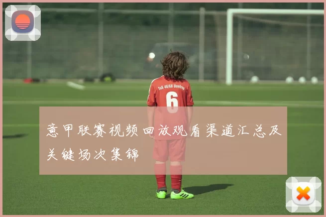 意甲联赛视频回放观看渠道汇总及关键场次集锦
