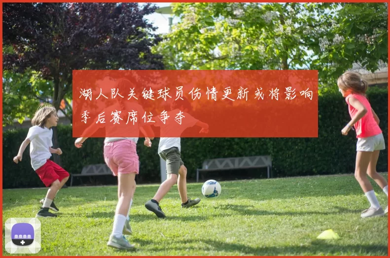 湖人队关键球员伤情更新或将影响季后赛席位争夺