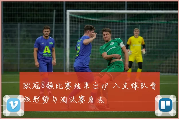 欧冠8强比赛结果出炉 八支球队晋级形势与淘汰赛看点