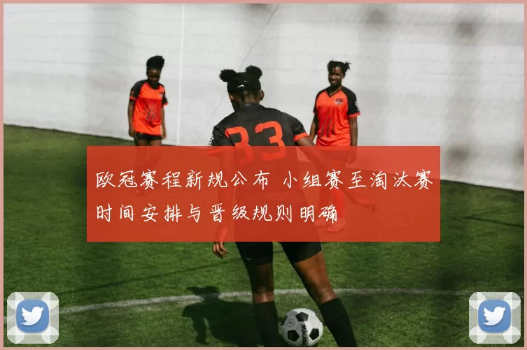 欧冠赛程新规公布 小组赛至淘汰赛时间安排与晋级规则明确