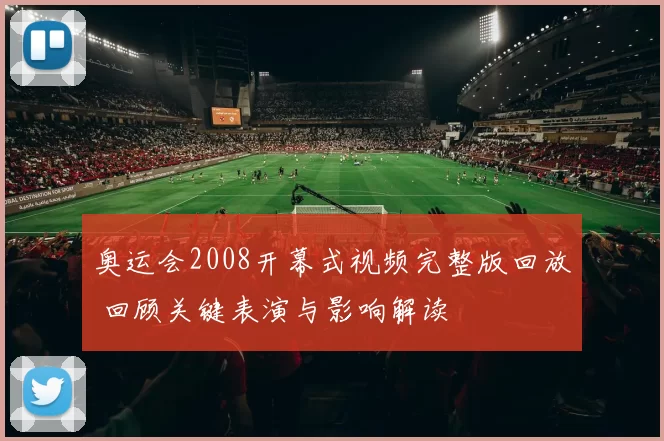 奥运会2008开幕式视频完整版回放 回顾关键表演与影响解读