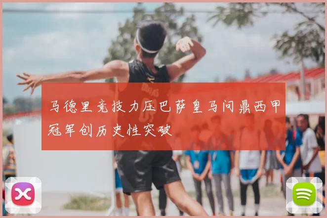 马德里竞技力压巴萨皇马问鼎西甲冠军创历史性突破