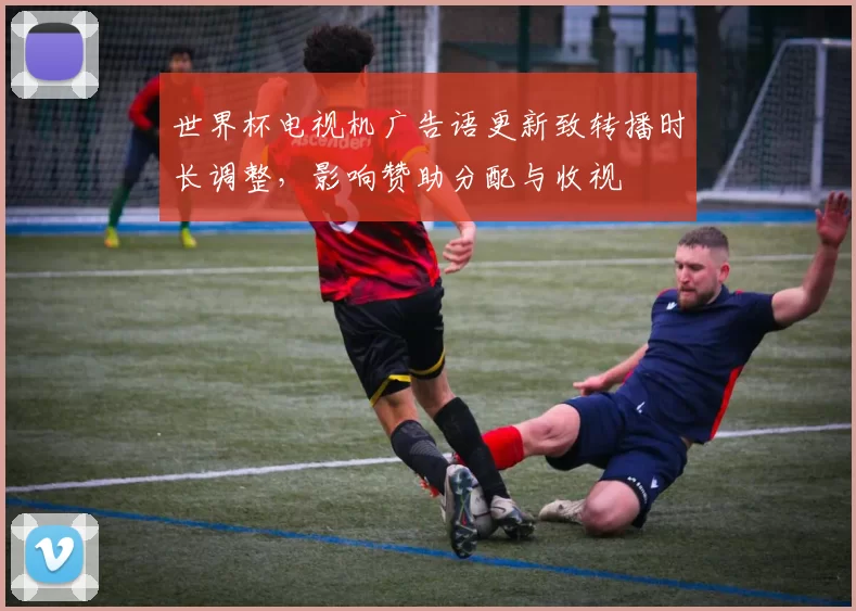 世界杯电视机广告语更新致转播时长调整，影响赞助分配与收视