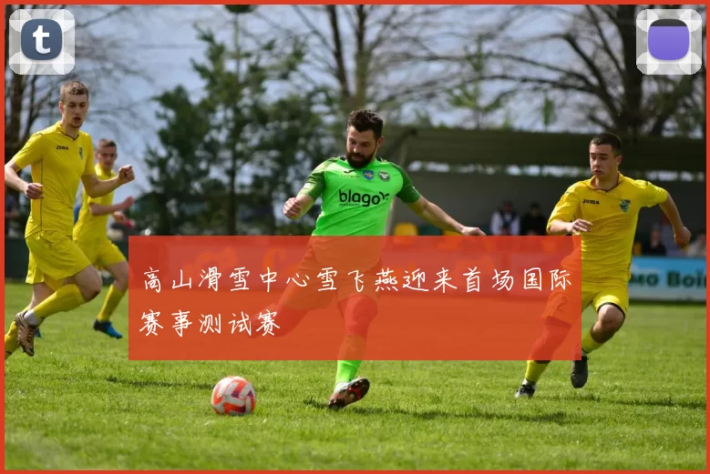 高山滑雪中心雪飞燕迎来首场国际赛事测试赛