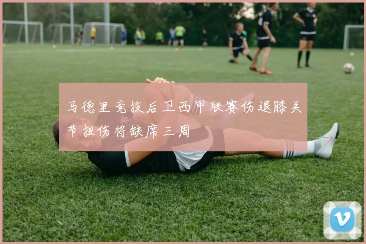 马德里竞技后卫西甲联赛伤退膝关节扭伤将缺席三周