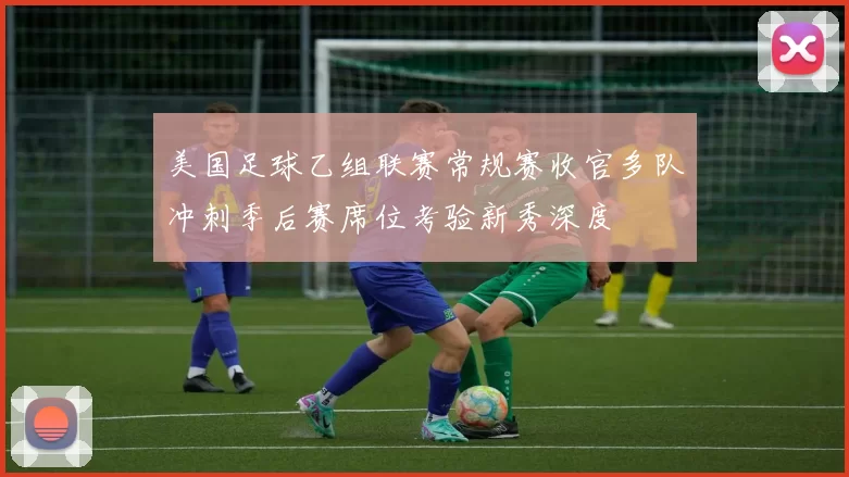美国足球乙组联赛常规赛收官多队冲刺季后赛席位考验新秀深度