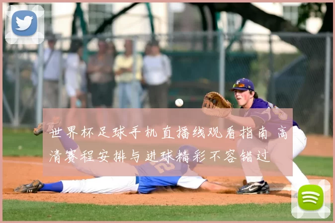 世界杯足球手机直播线观看指南 高清赛程安排与进球精彩不容错过