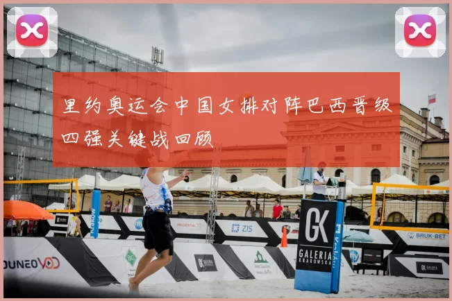 里约奥运会中国女排对阵巴西晋级四强关键战回顾