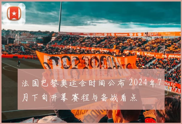 法国巴黎奥运会时间公布 2024年7月下旬开幕 赛程与备战看点