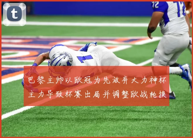 巴黎主帅以欧冠为先放弃大力神杯主力导致杯赛出局并调整欧战轮换