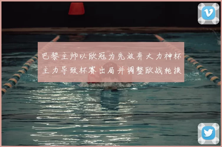 巴黎主帅以欧冠为先放弃大力神杯主力导致杯赛出局并调整欧战轮换