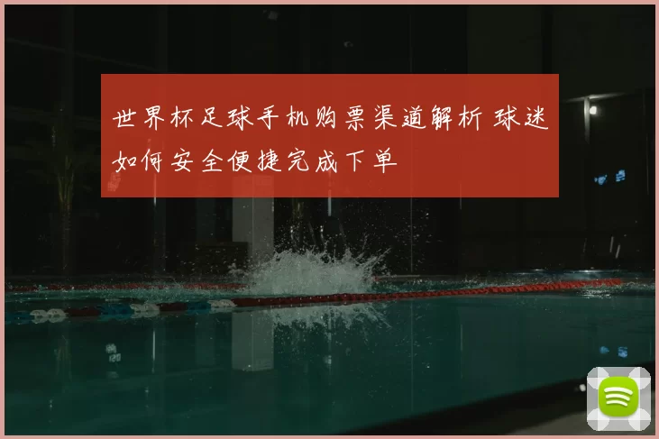 世界杯足球手机购票渠道解析 球迷如何安全便捷完成下单