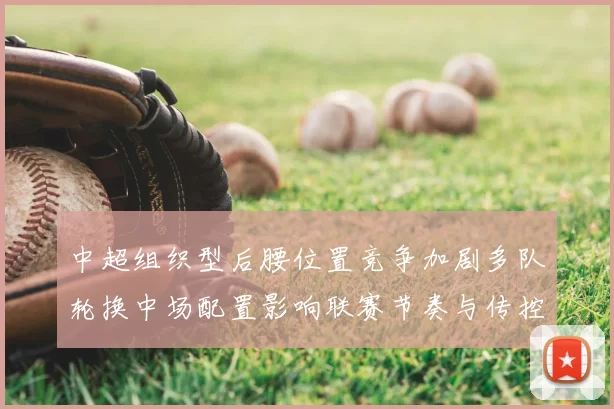 中超组织型后腰位置竞争加剧多队轮换中场配置影响联赛节奏与传控效率