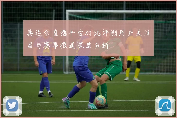 奥运会直播平台对比评测用户关注度与赛事报道深度分析