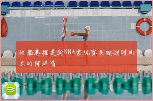 快船赛程更新NBA常规赛关键战时间及对阵详情