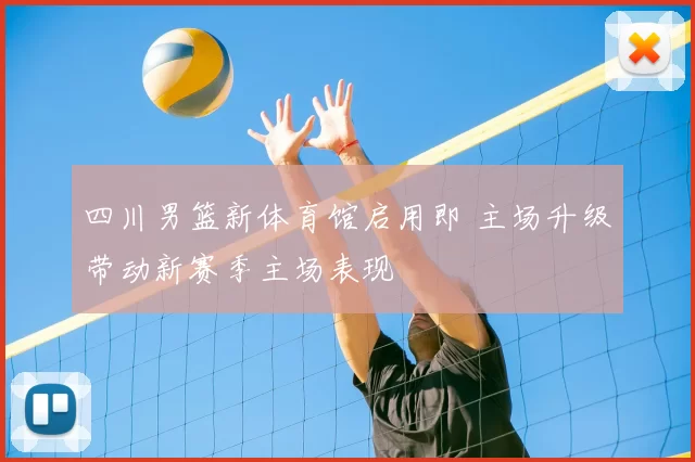 四川男篮新体育馆启用即 主场升级带动新赛季主场表现