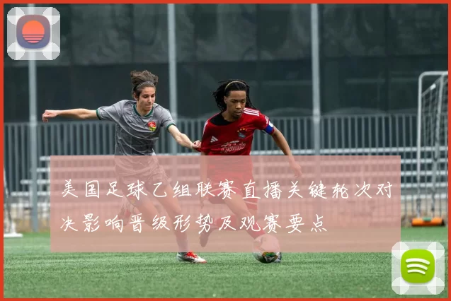 美国足球乙组联赛直播关键轮次对决影响晋级形势及观赛要点