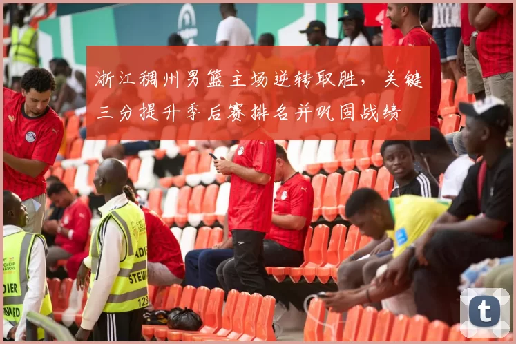 浙江稠州男篮主场逆转取胜，关键三分提升季后赛排名并巩固战绩