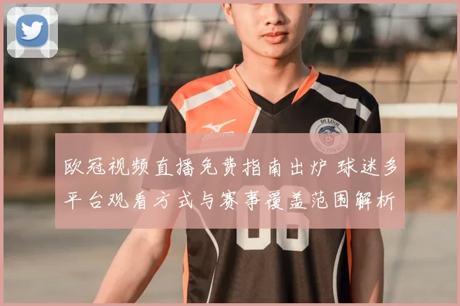 欧冠视频直播免费指南出炉 球迷多平台观看方式与赛事覆盖范围解析