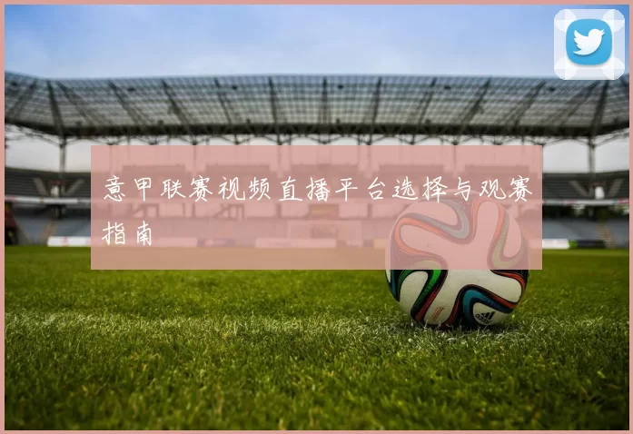 意甲联赛视频直播平台选择与观赛指南