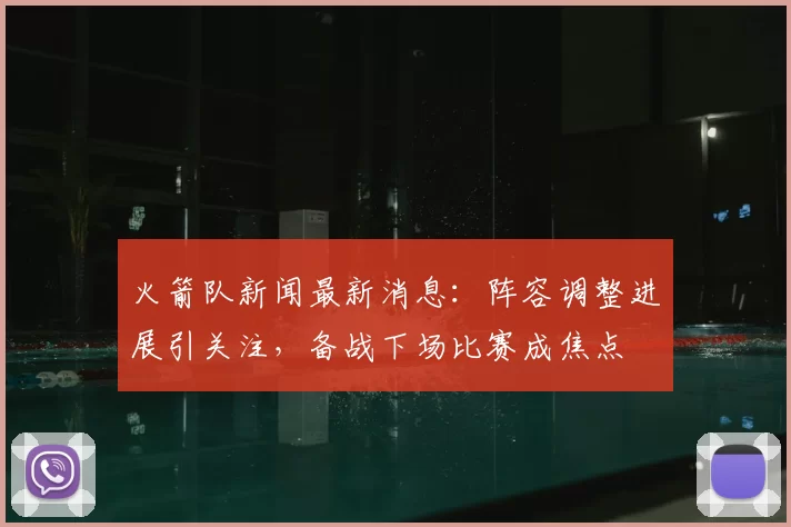 火箭队新闻最新消息：阵容调整进展引关注，备战下场比赛成焦点