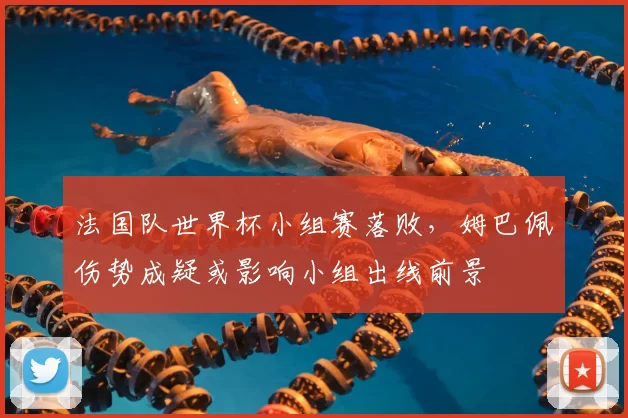 法国队世界杯小组赛落败，姆巴佩伤势成疑或影响小组出线前景