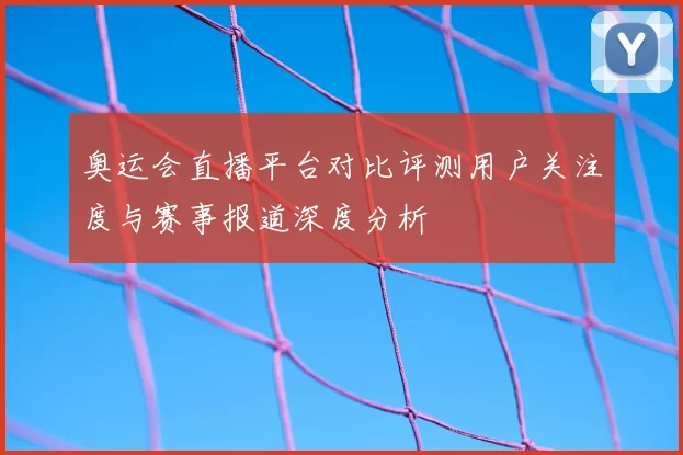 奥运会直播平台对比评测用户关注度与赛事报道深度分析
