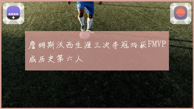 詹姆斯沃西生涯三次夺冠均获FMVP成历史第六人