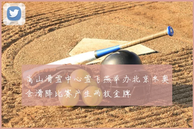 高山滑雪中心雪飞燕举办北京冬奥会滑降比赛产生两枚金牌