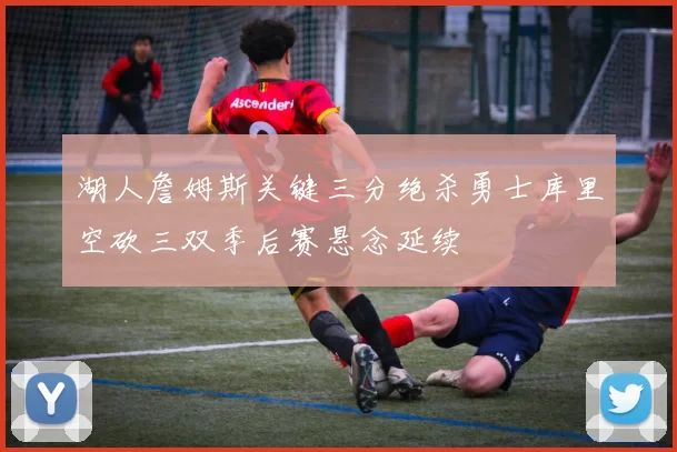 湖人詹姆斯关键三分绝杀勇士库里空砍三双季后赛悬念延续