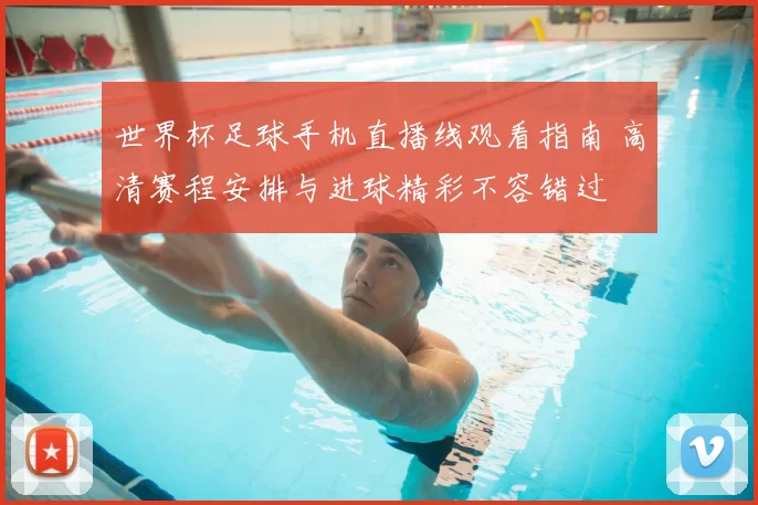 世界杯足球手机直播线观看指南 高清赛程安排与进球精彩不容错过