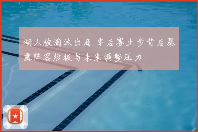 湖人被淘汰出局 季后赛止步背后暴露阵容短板与未来调整压力