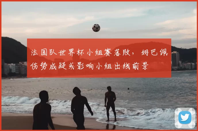 法国队世界杯小组赛落败，姆巴佩伤势成疑或影响小组出线前景