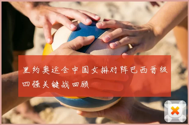 里约奥运会中国女排对阵巴西晋级四强关键战回顾