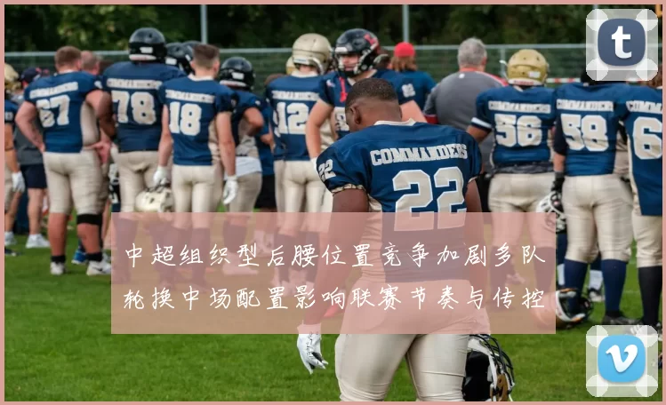 中超组织型后腰位置竞争加剧多队轮换中场配置影响联赛节奏与传控效率