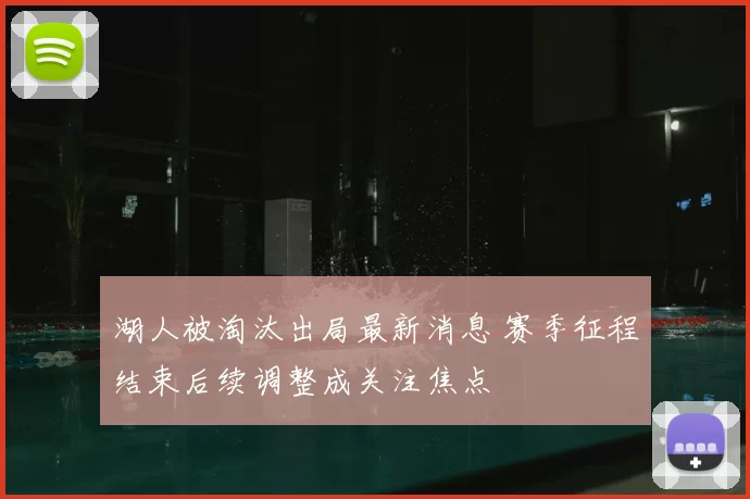 湖人被淘汰出局最新消息 赛季征程结束后续调整成关注焦点