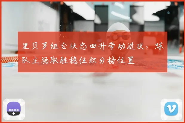 里贝罗组合状态回升带动进攻，球队主场取胜稳住积分榜位置